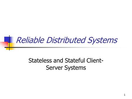 1 Reliable Distributed Systems Stateless and Stateful Client- Server Systems.