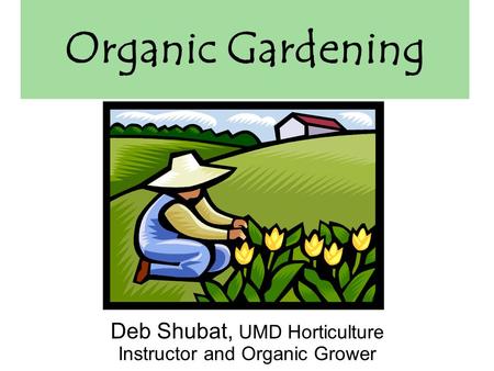 Organic Gardening Deb Shubat, UMD Horticulture Instructor and Organic Grower.