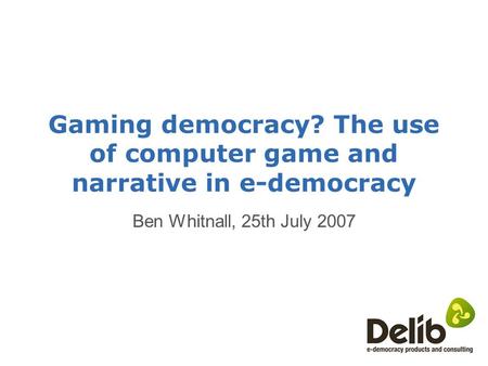 Gaming democracy? The use of computer game and narrative in e-democracy Ben Whitnall, 25th July 2007.