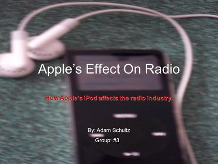 Apple’s Effect On Radio How Apple’s iPod affects the radio industry. By: Adam Schultz Group: #3.