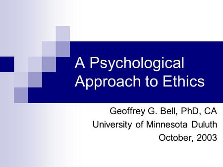 A Psychological Approach to Ethics Geoffrey G. Bell, PhD, CA University of Minnesota Duluth October, 2003.