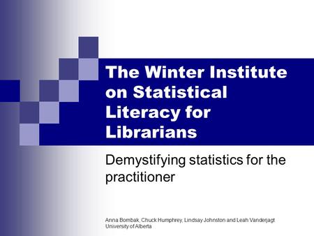 Anna Bombak, Chuck Humphrey, Lindsay Johnston and Leah Vanderjagt University of Alberta The Winter Institute on Statistical Literacy for Librarians Demystifying.