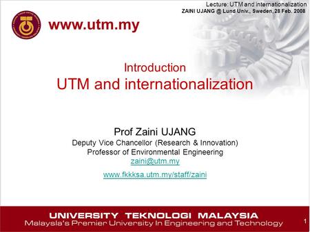 1 Lecture: UTM and internationalization ZAINI Lund Univ., Sweden, 28 Feb. 2008 Introduction UTM and internationalization Prof Zaini UJANG Deputy.