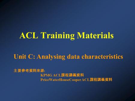 Unit C: Analysing data characteristics 主要參考資料來源 : KPMG ACL 課程講義資料 PriceWaterHouseCooper ACL 課程講義資料 ACL Training Materials.