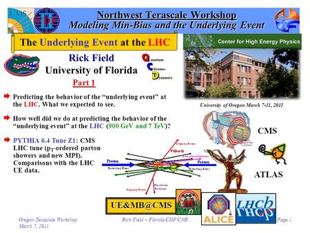 Oregon Terascale Workshop March 7, 2011 Rick Field – Florida/CDF/CMSPage 1 Northwest Terascale Workshop Modeling Min-Bias and the Underlying Event Rick.