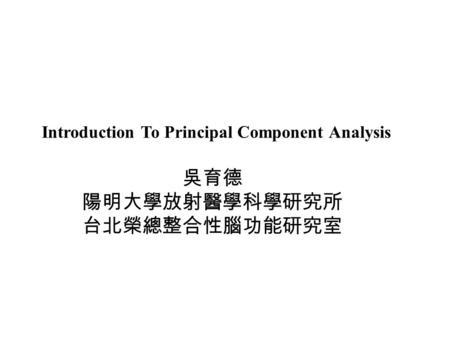 吳育德 陽明大學放射醫學科學研究所 台北榮總整合性腦功能研究室 Introduction To Principal Component Analysis.