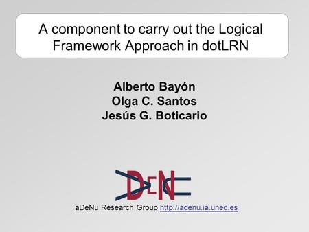 ADeNu Research Group  A component to carry out the Logical Framework Approach in dotLRN Alberto Bayón Olga C. Santos Jesús G. Boticario.