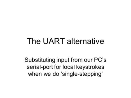 The UART alternative Substituting input from our PC’s serial-port for local keystrokes when we do ‘single-stepping’