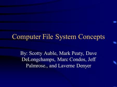 Computer File System Concepts By: Scotty Auble, Mark Peaty, Dave DeLongchamps, Marc Condos, Jeff Palmrose., and Laverne Denyer.