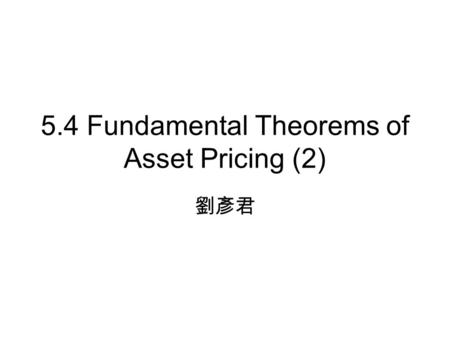 5.4 Fundamental Theorems of Asset Pricing (2) 劉彥君.