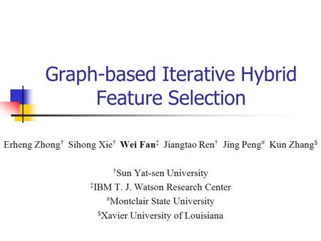 Graph-based Iterative Hybrid Feature Selection Erheng Zhong † Sihong Xie † Wei Fan ‡ Jiangtao Ren † Jing Peng # Kun Zhang $ † Sun Yat-sen University ‡