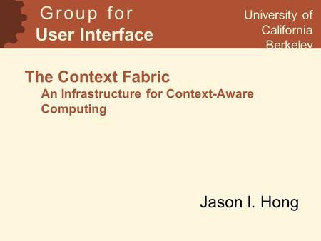 The Context Fabric An Infrastructure for Context-Aware Computing Jason I. Hong G r o u p f o r User Interface Research University of California Berkeley.