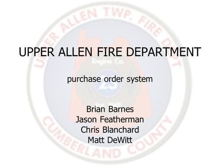 UPPER ALLEN FIRE DEPARTMENT purchase order system Brian Barnes Jason Featherman Chris Blanchard Matt DeWitt.