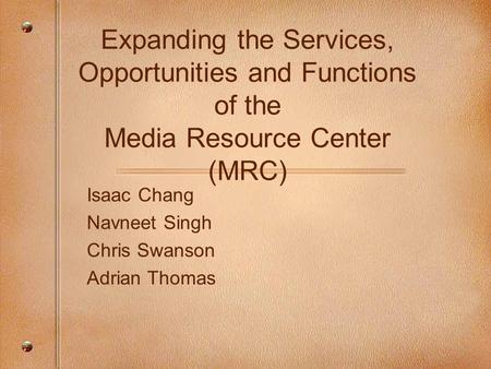 Expanding the Services, Opportunities and Functions of the Media Resource Center (MRC) Isaac Chang Navneet Singh Chris Swanson Adrian Thomas.