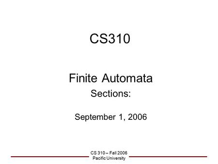 CS 310 – Fall 2006 Pacific University CS310 Finite Automata Sections: September 1, 2006.