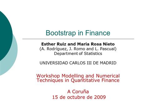 Bootstrap in Finance Esther Ruiz and Maria Rosa Nieto (A. Rodríguez, J. Romo and L. Pascual) Department of Statistics UNIVERSIDAD CARLOS III DE MADRID.