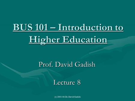 (c) 2005-06 Dr. David Gadish BUS 101 – Introduction to Higher Education Prof. David Gadish Lecture 8.