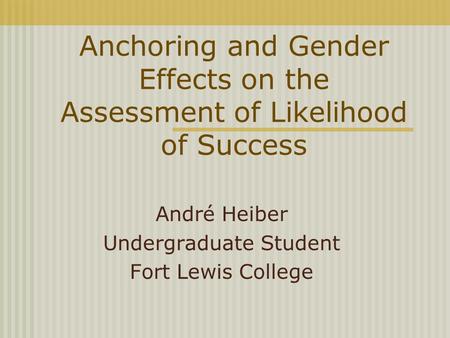 Anchoring and Gender Effects on the Assessment of Likelihood of Success André Heiber Undergraduate Student Fort Lewis College.