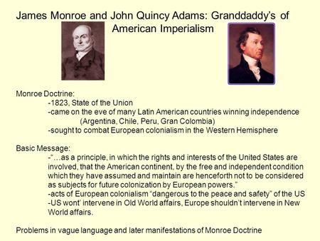 James Monroe and John Quincy Adams: Granddaddy’s of American Imperialism Monroe Doctrine: -1823, State of the Union -came on the eve of many Latin American.