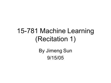 15-781 Machine Learning (Recitation 1) By Jimeng Sun 9/15/05.