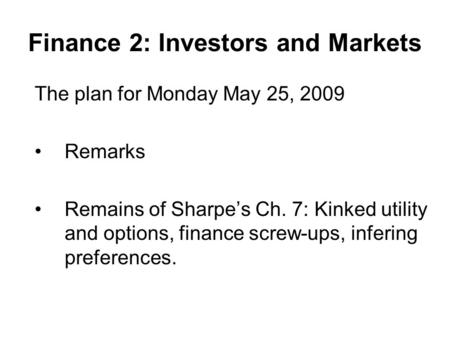 Finance 2: Investors and Markets The plan for Monday May 25, 2009 Remarks Remains of Sharpe’s Ch. 7: Kinked utility and options, finance screw-ups, infering.