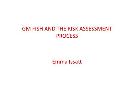 GM FISH AND THE RISK ASSESSMENT PROCESS Emma Issatt.