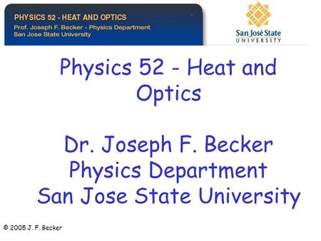 Physics 52 - Heat and Optics Dr. Joseph F. Becker Physics Department San Jose State University © 2005 J. F. Becker.