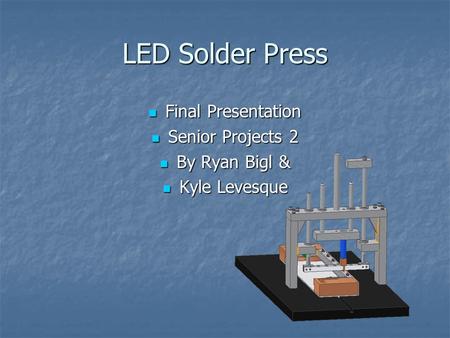 LED Solder Press Final Presentation Final Presentation Senior Projects 2 Senior Projects 2 By Ryan Bigl & By Ryan Bigl & Kyle Levesque Kyle Levesque.