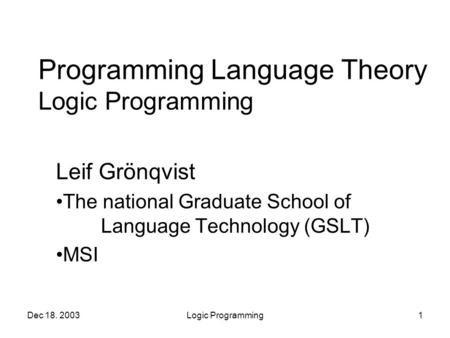 Dec 18. 2003Logic Programming1 Programming Language Theory Logic Programming Leif Grönqvist The national Graduate School of Language Technology (GSLT)