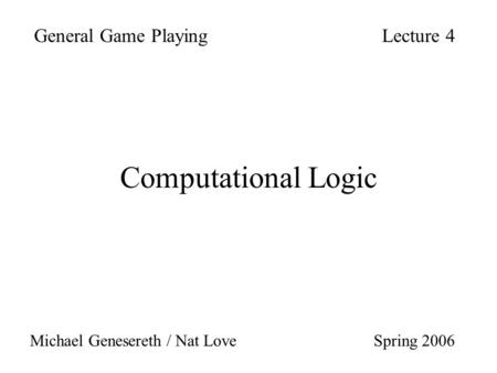 Computational Logic General Game PlayingLecture 4 Michael Genesereth / Nat Love Spring 2006.