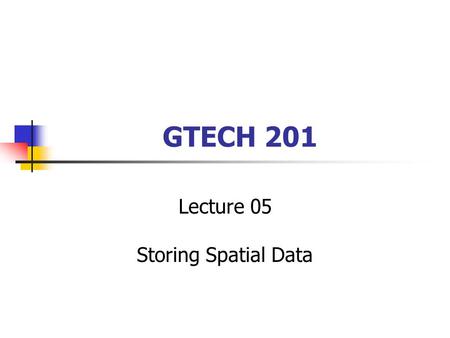 GTECH 201 Lecture 05 Storing Spatial Data. Leftovers from Last Session From data models to data structures Chrisman’s spheres ANSI Sparc The role of GIScience.