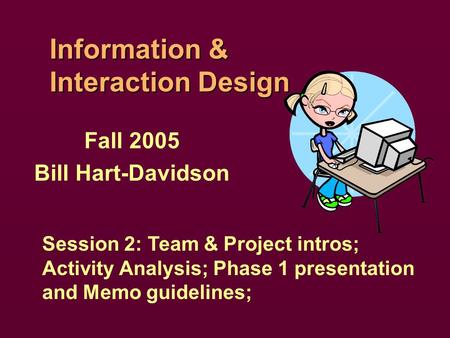 Information & Interaction Design Fall 2005 Bill Hart-Davidson Session 2: Team & Project intros; Activity Analysis; Phase 1 presentation and Memo guidelines;