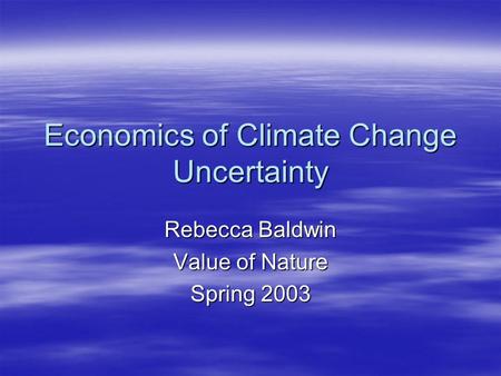 Economics of Climate Change Uncertainty Rebecca Baldwin Value of Nature Spring 2003.