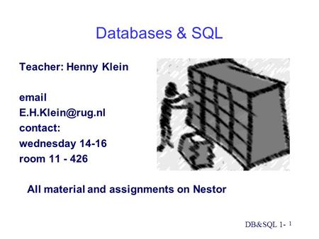 DB&SQL 1- 1 Databases & SQL Teacher: Henny Klein  contact: wednesday 14-16 room 11 - 426 All material and assignments on Nestor.