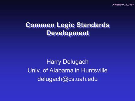 November 11, 2004 July 20, 2004 Common Logic Standards Development Harry Delugach Univ. of Alabama in Huntsville