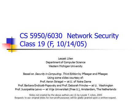 CS 5950/6030 Network Security Class 19 (F, 10/14/05) Leszek Lilien Department of Computer Science Western Michigan University Based on Security in Computing.