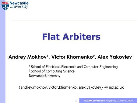 ACSD Conference, Augsburg, Summer 2009 1 Flat Arbiters Andrey Mokhov 1, Victor Khomenko 2, Alex Yakovlev 1 1 School of Electrical, Electronic and Computer.