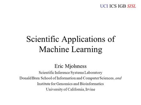 UCI ICS IGB SISL Scientific Applications of Machine Learning Eric Mjolsness Scientific Inference Systems Laboratory Donald Bren School of Information and.