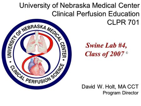 Swine Lab #4, Class of 2007 © University of Nebraska Medical Center Clinical Perfusion Education CLPR 701 David W. Holt, MA CCT Program Director.