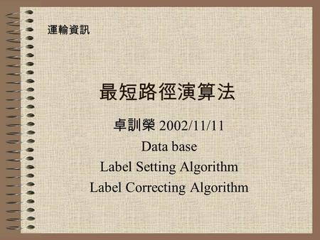 最短路徑演算法 卓訓榮 2002/11/11 Data base Label Setting Algorithm Label Correcting Algorithm 運輸資訊.