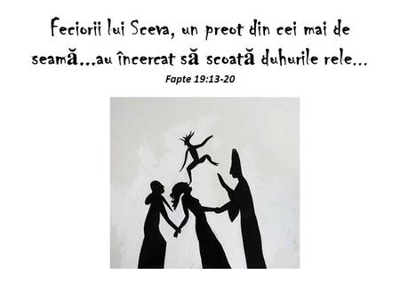 Feciorii lui Sceva, un preot din cei mai de seam ă...au încercat s ă scoat ă duhurile rele... Fapte 19:13-20.