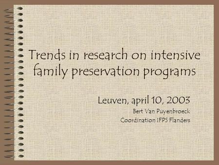 Trends in research on intensive family preservation programs Leuven, april 10, 2003 Bert Van Puyenbroeck Coordination IFPS Flanders.