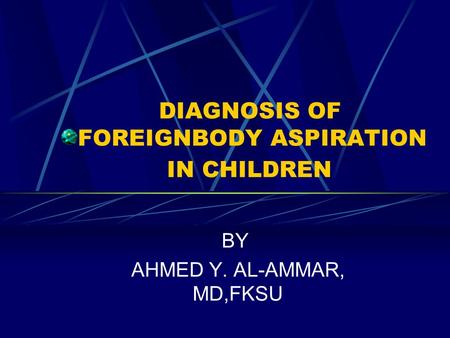 DIAGNOSIS OF FOREIGNBODY ASPIRATION IN CHILDREN BY AHMED Y. AL-AMMAR, MD,FKSU.