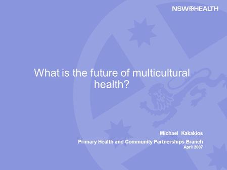 Michael Kakakios Primary Health and Community Partnerships Branch April 2007 What is the future of multicultural health?