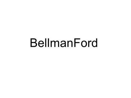 BellmanFord. BellmanFord(G,w,s) 1 InitializeSingleSource(G,s) 2 for i 1 to |V[G]| - 1 3 do for each (u,v) E[G] 4 do Relax(u,v,w) 5 for each edge (u,v)