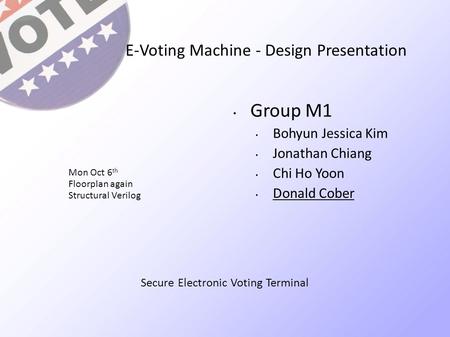 E-Voting Machine - Design Presentation Group M1 Bohyun Jessica Kim Jonathan Chiang Chi Ho Yoon Donald Cober Mon Oct 6 th Floorplan again Structural Verilog.