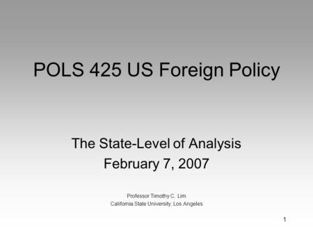 1 POLS 425 US Foreign Policy The State-Level of Analysis February 7, 2007 Professor Timothy C. Lim California State University, Los Angeles.