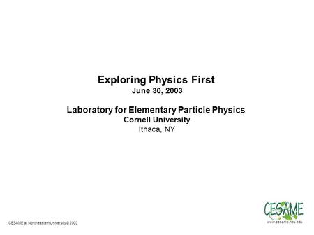 CESAME at Northeastern University © 2003 www.cesame.neu.edu Exploring Physics First June 30, 2003 Laboratory for Elementary Particle Physics Cornell University.