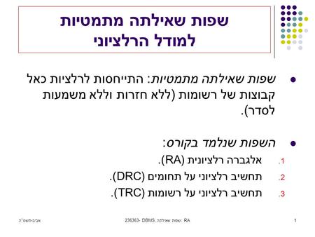 אביב-תשסה236363- DBMS, שפות שאילתה: RA1 שפות שאילתה מתמטיות למודל הרלציוני שפות שאילתה מתמטיות: התייחסות לרלציות כאל קבוצות של רשומות (ללא חזרות וללא.