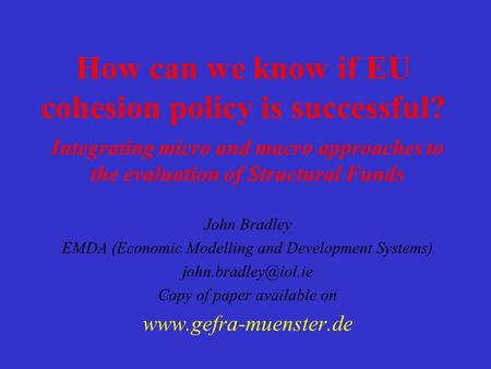 How can we know if EU cohesion policy is successful? Integrating micro and macro approaches to the evaluation of Structural Funds John Bradley EMDA (Economic.